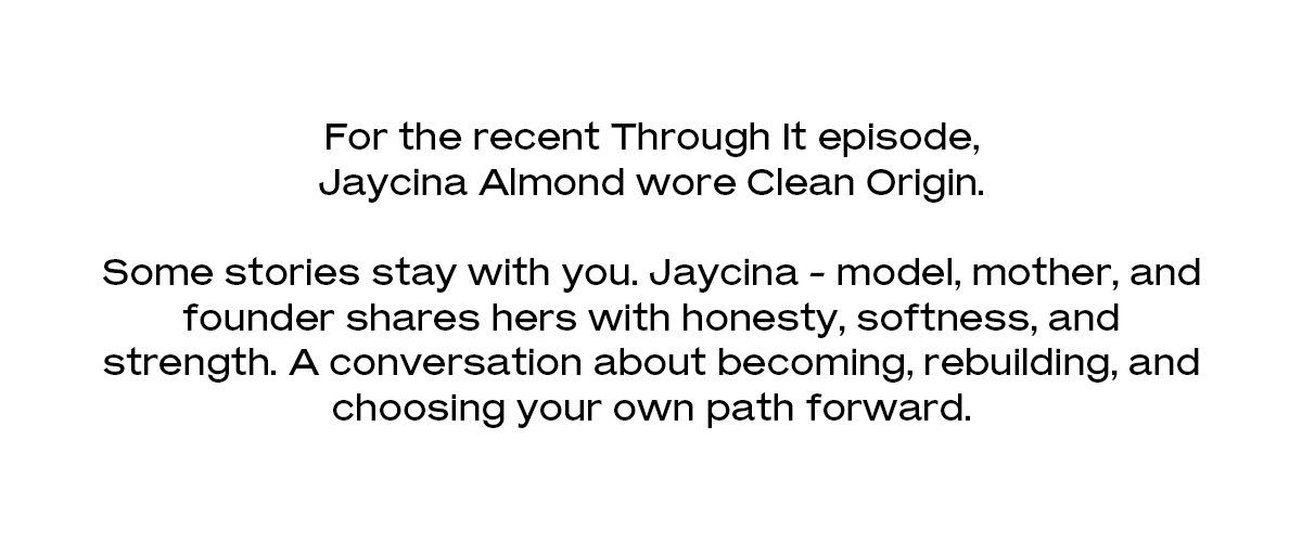 For the recent Through It episode, Jaycina Almond wore Clean Origin. Some stories stay with you. Jaycina - model, mother, and founder shares hers with honesty, softness, and strength. A conversation about becoming, rebuilding, and choosing your own path forward. 