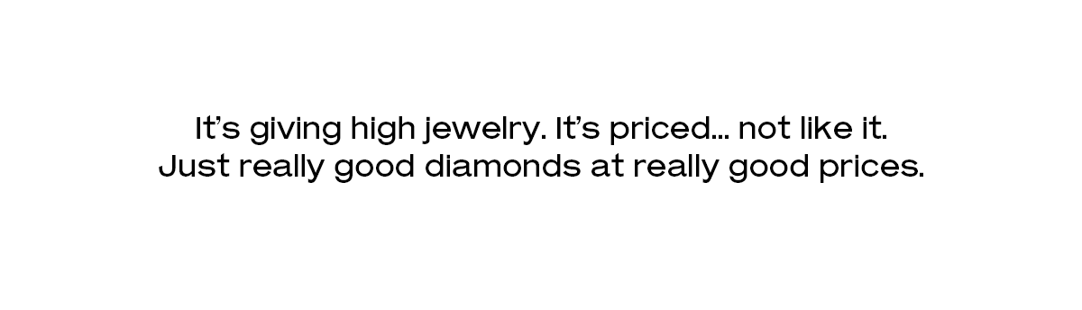 It’s giving high jewelry. It’s priced… not like it. Just really good diamonds at really good prices.