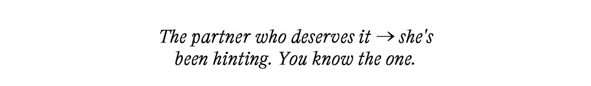 The partner who deserves it → she's been hinting. You know the one.