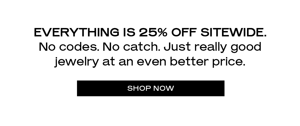 EVERYTHING IS 25% OFF SITEWIDE. No codes. No catch. Just really good jewelry at an even better price. SHOP NOW