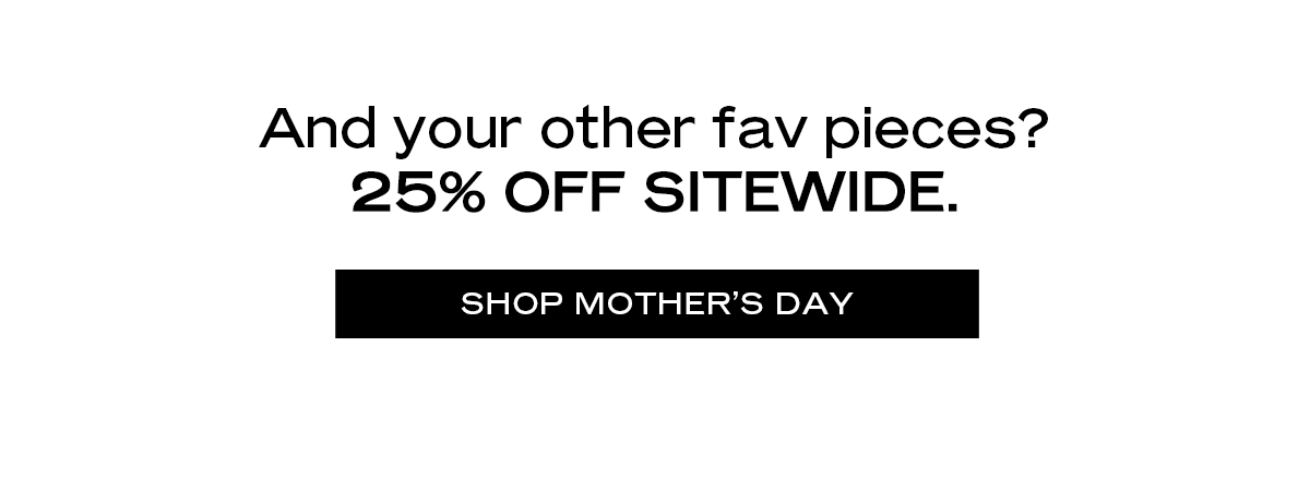 And your other fav pieces? 25% off sitewide.  [Shop Mother’s Day] 