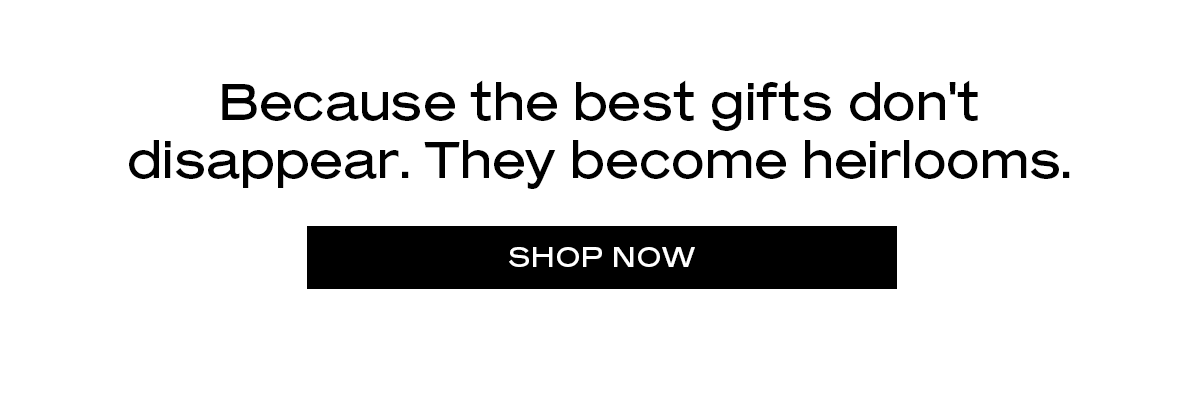 Because the best gifts don't disappear. They become heirlooms. [Shop Now]