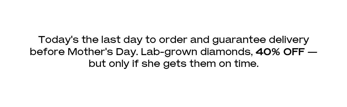 Today's the last day to order and guarantee delivery before Mother's Day. Lab-grown diamonds, 40% off — but only if she gets them on time.