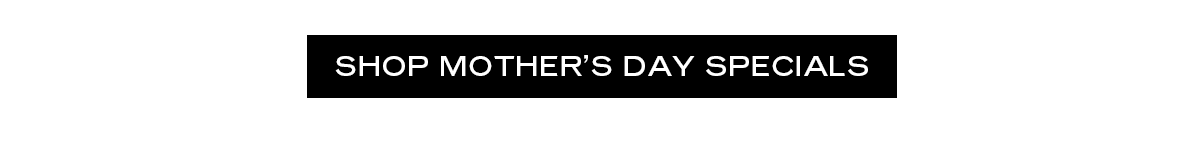 SHOP MOTHER'S DAY SPECIALS