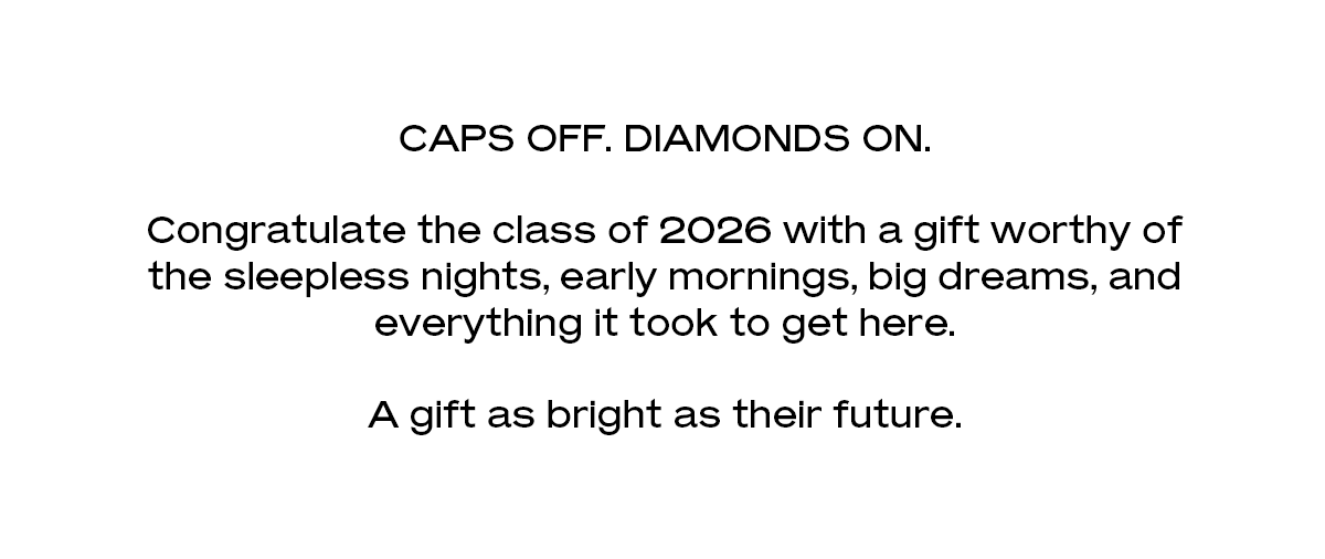 Caps off. Diamonds on. Congratulate the class of 2026 with a gift worthy of the sleepless nights, early mornings, big dreams, and everything it took to get here. A gift as bright as their future.
