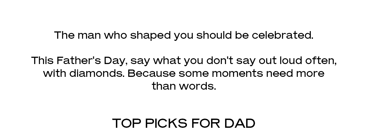 The man who shaped you should be celebrated. This Father's Day, say what you don't say out loud often, with diamonds. Because some moments need more than words. Top Picks for Dad.
