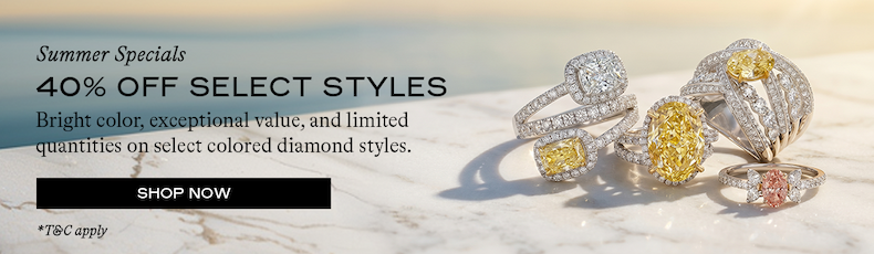 Summer Specials 40% OFF SELECT STYLES Bright color, exceptional value, and limited quantities on select colored diamond styles. SHOP NOW *T&C apply
