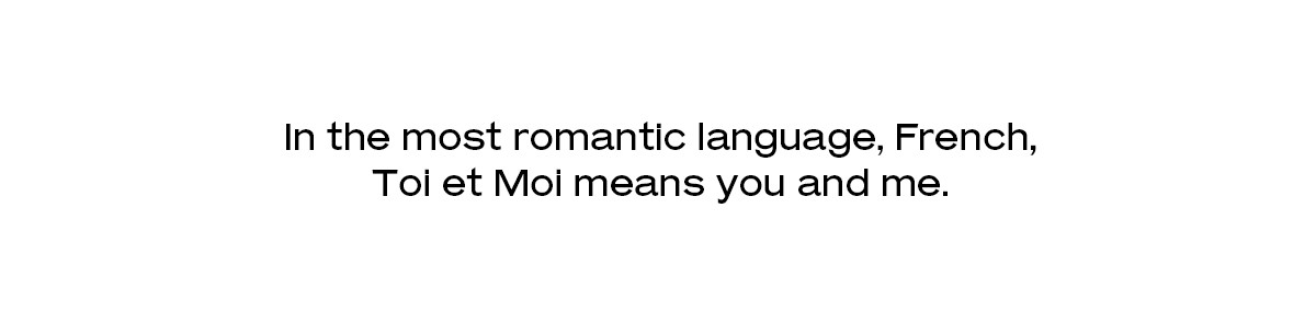 In the most romantic language, French, Toi et Moi means you and me.