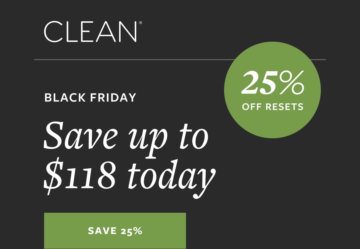 CLEAN® BLACK FRIDAY Save up to $118 today 25% OFF RESETS | SAVE 25%