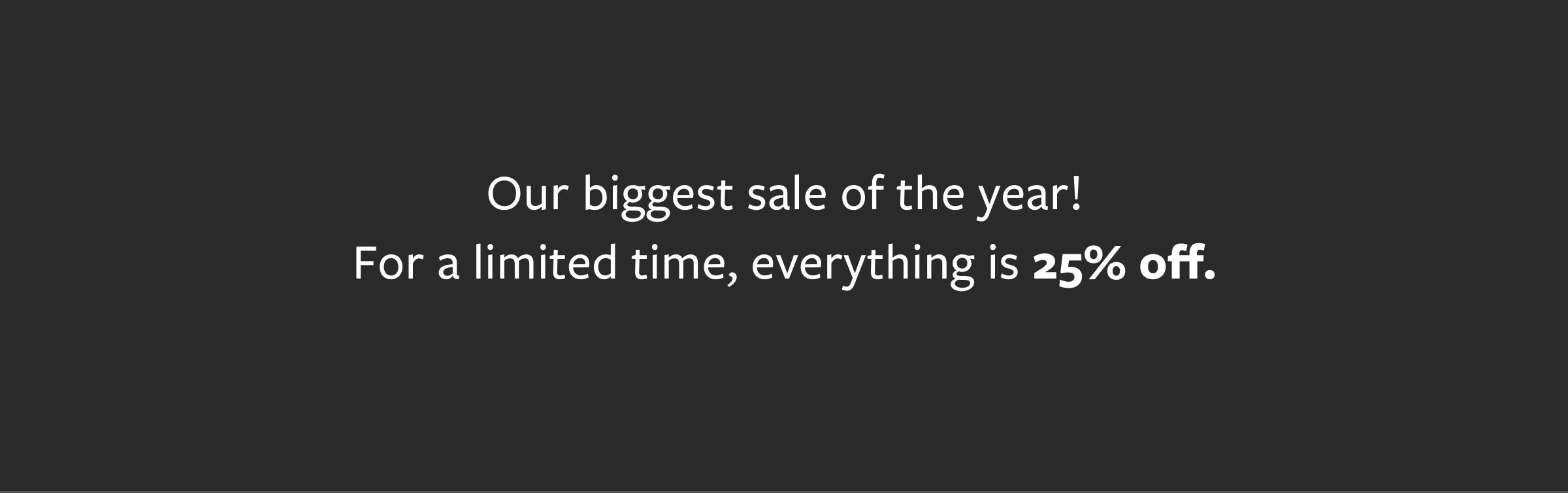 Our biggest sale of the year! For a limited time, everything is 25% off.