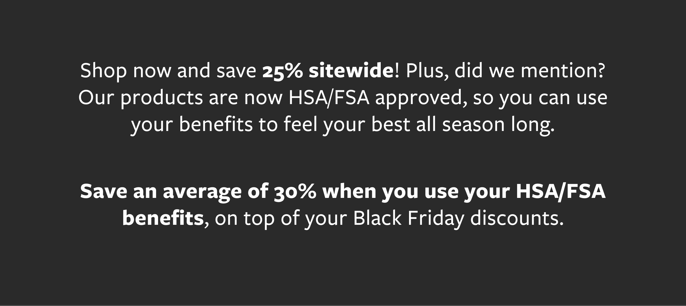 Save 25% off sitewide + save an average of 30% when you use HSA/FSA benefits