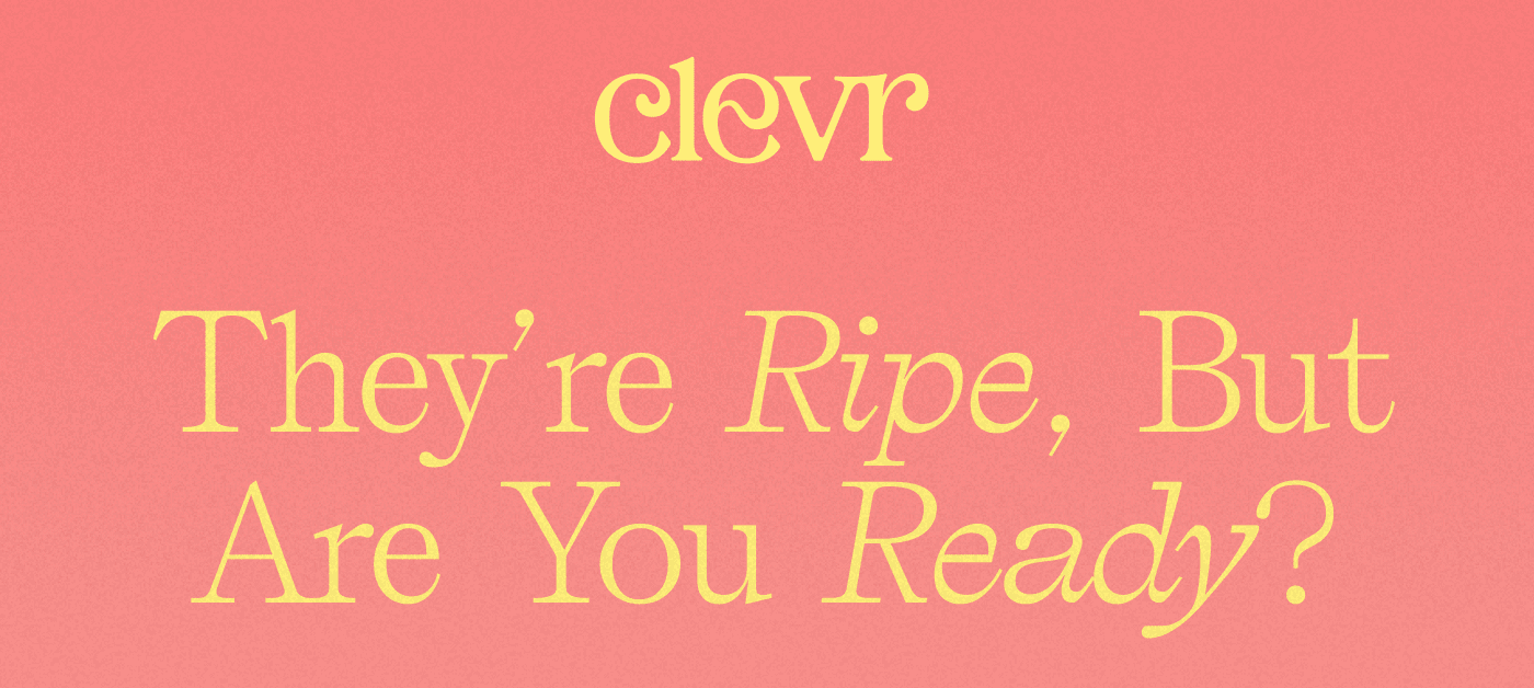Clevr | THEY'RE RIPE, BUT ARE YOU READY?