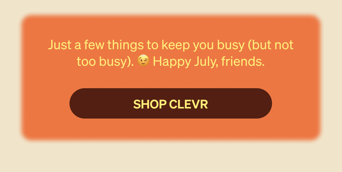 Just a few things to keep you busy (but not too busy). 😉 Happy July, friends. shop clevr