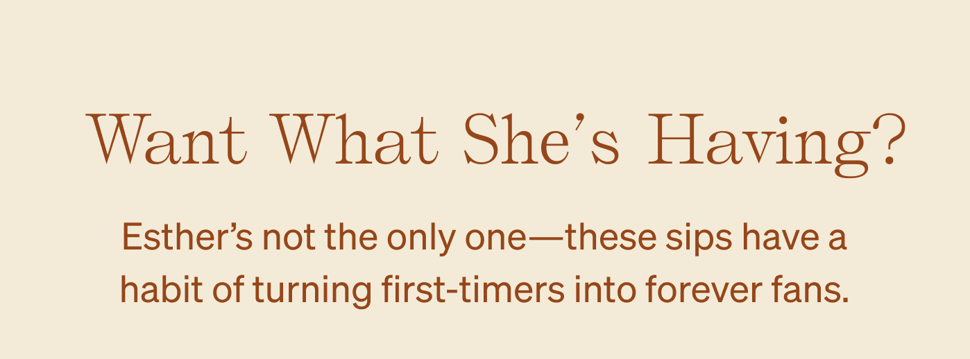 Want What She's Having? Esther's not the only one—these sips have a habit of turning first-timers into forever fans.