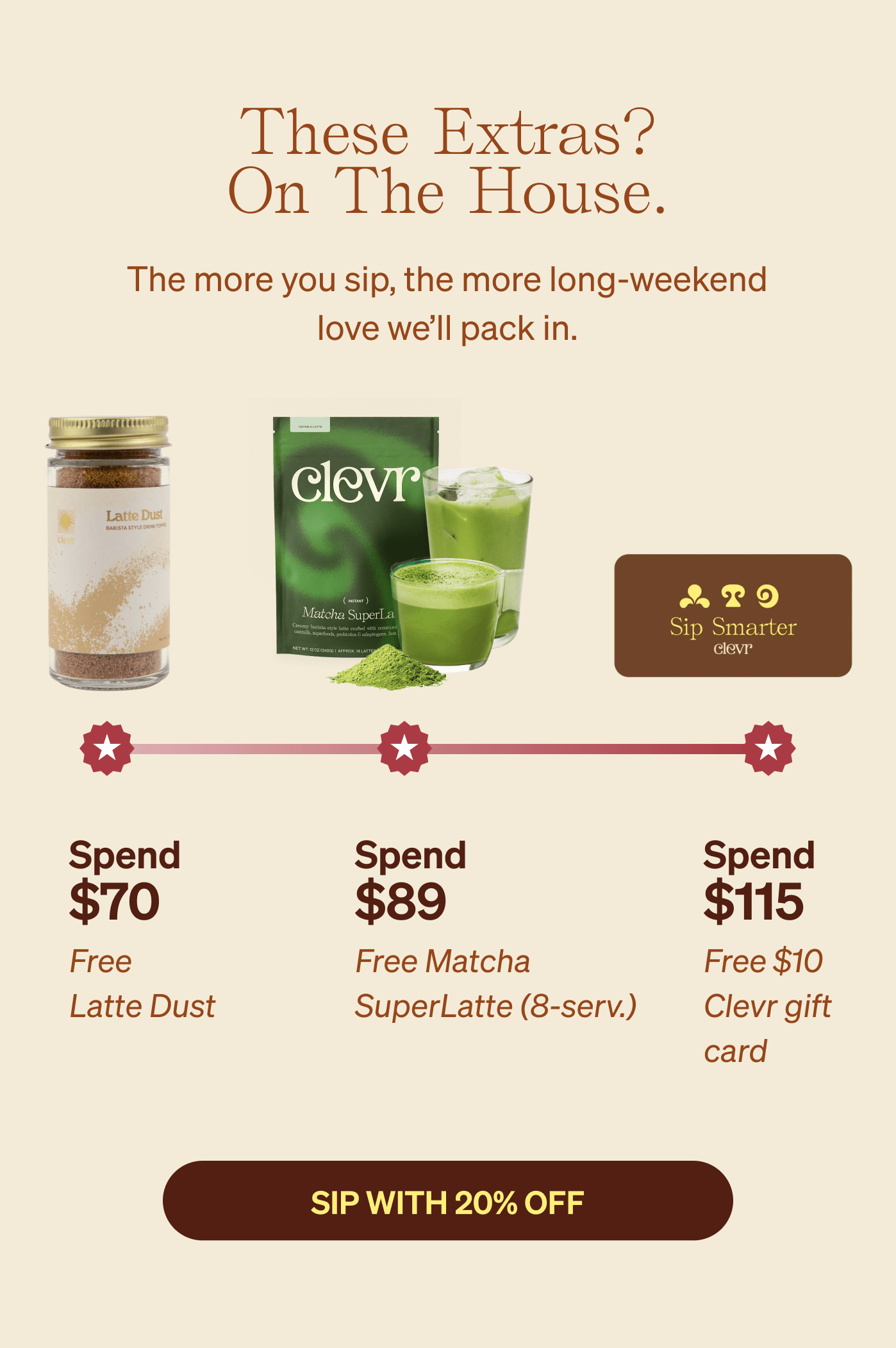 These extras? On the house. [SIP WITH 20% OFF]