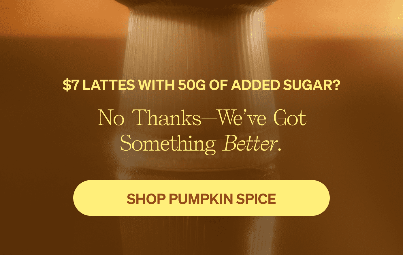 $7 lattes with 50g of added sugar? No thanks—we’ve got something better. [SHOP PUMPKIN SPICE]