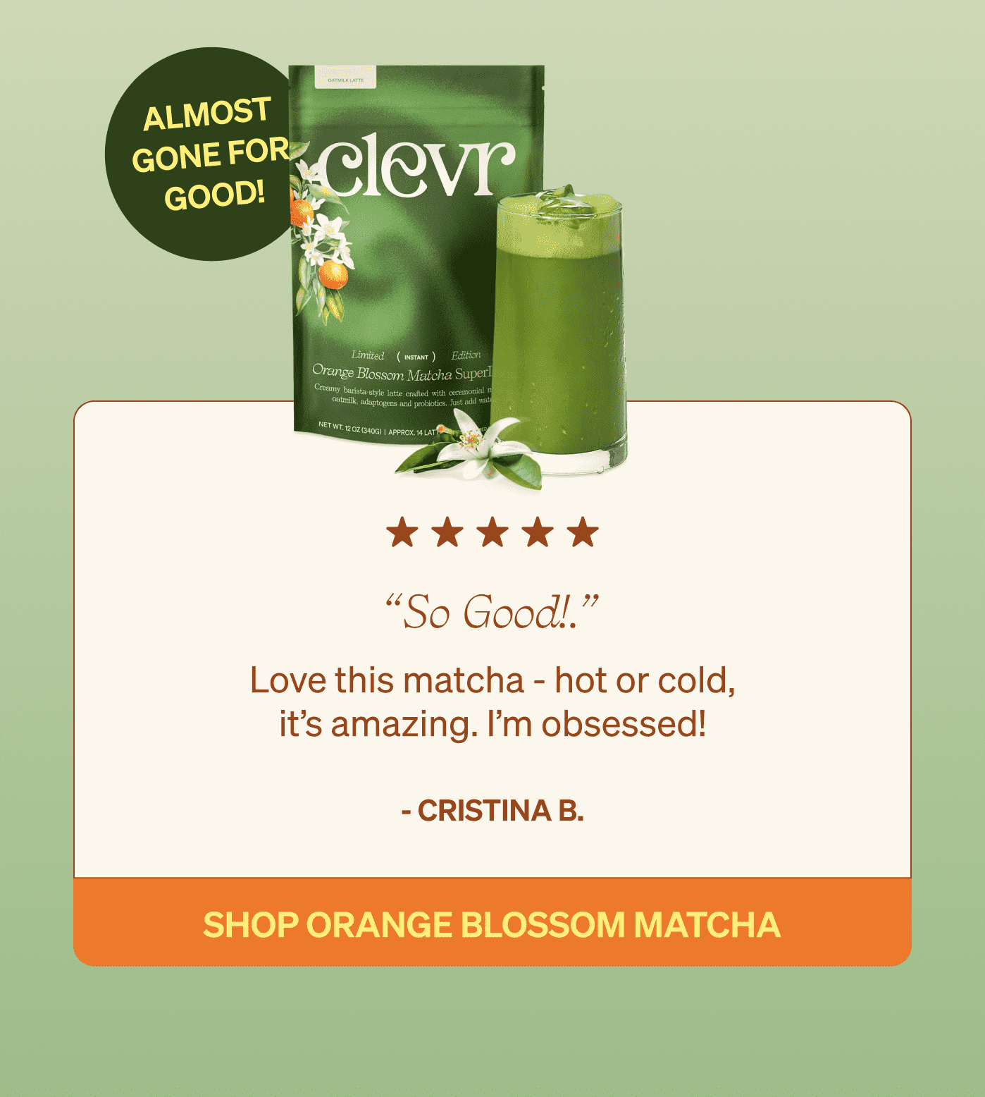 Love this matcha - hot or cold, it’s amazing. I’m obsessed!  - Cristina B. shop ORANGE BLOSSOM MATCHA 