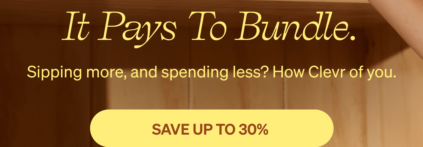 It pays to bundle. Sipping more, and spending less? How Clevr of you. [SAVE UP TO 30%]