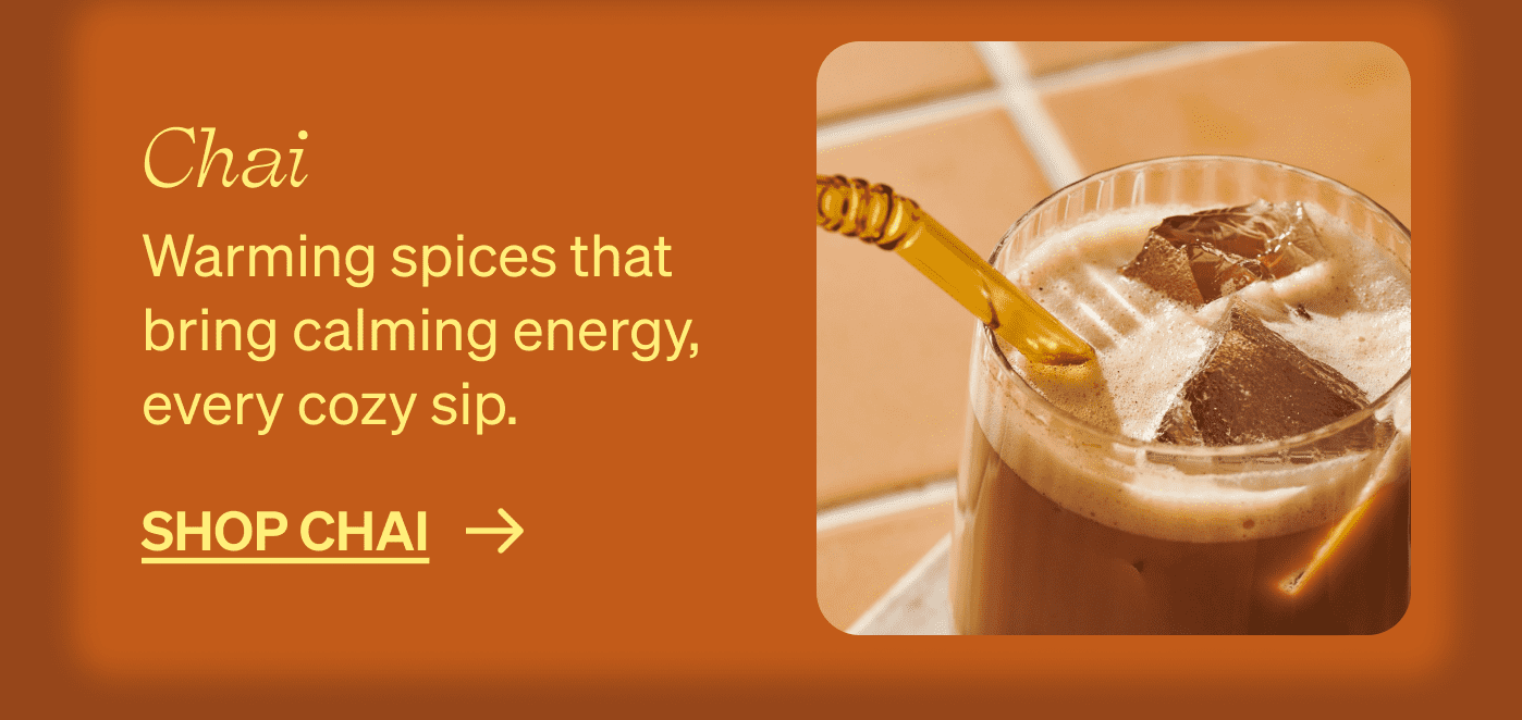 Chai Warming spices that bring calming energy, every cozy sip. shop chai