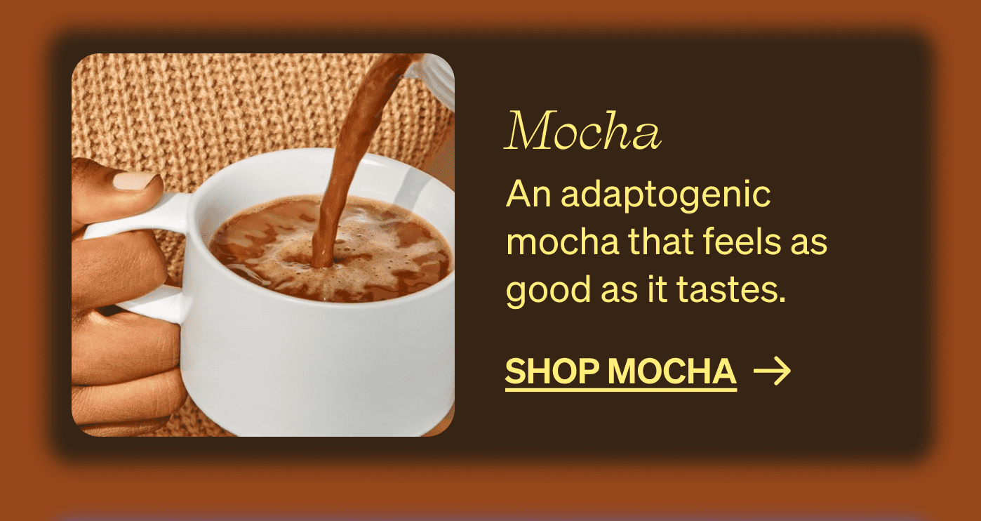 Mocha An adaptogenic mocha that feels as good as it tastes. shop mocha