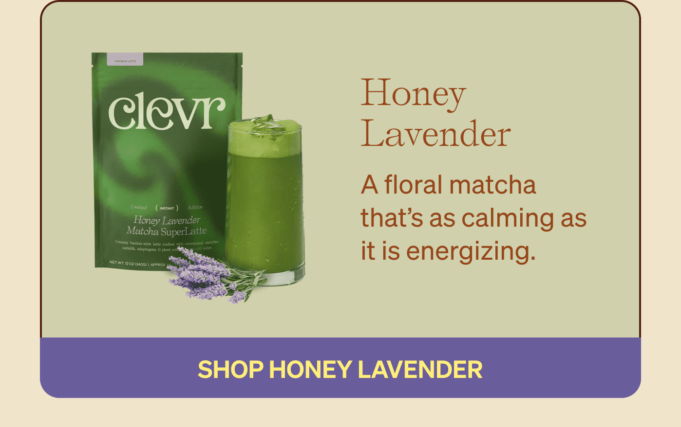 Honey Lavender - A floral matcha that’s as calming as it is energizing.