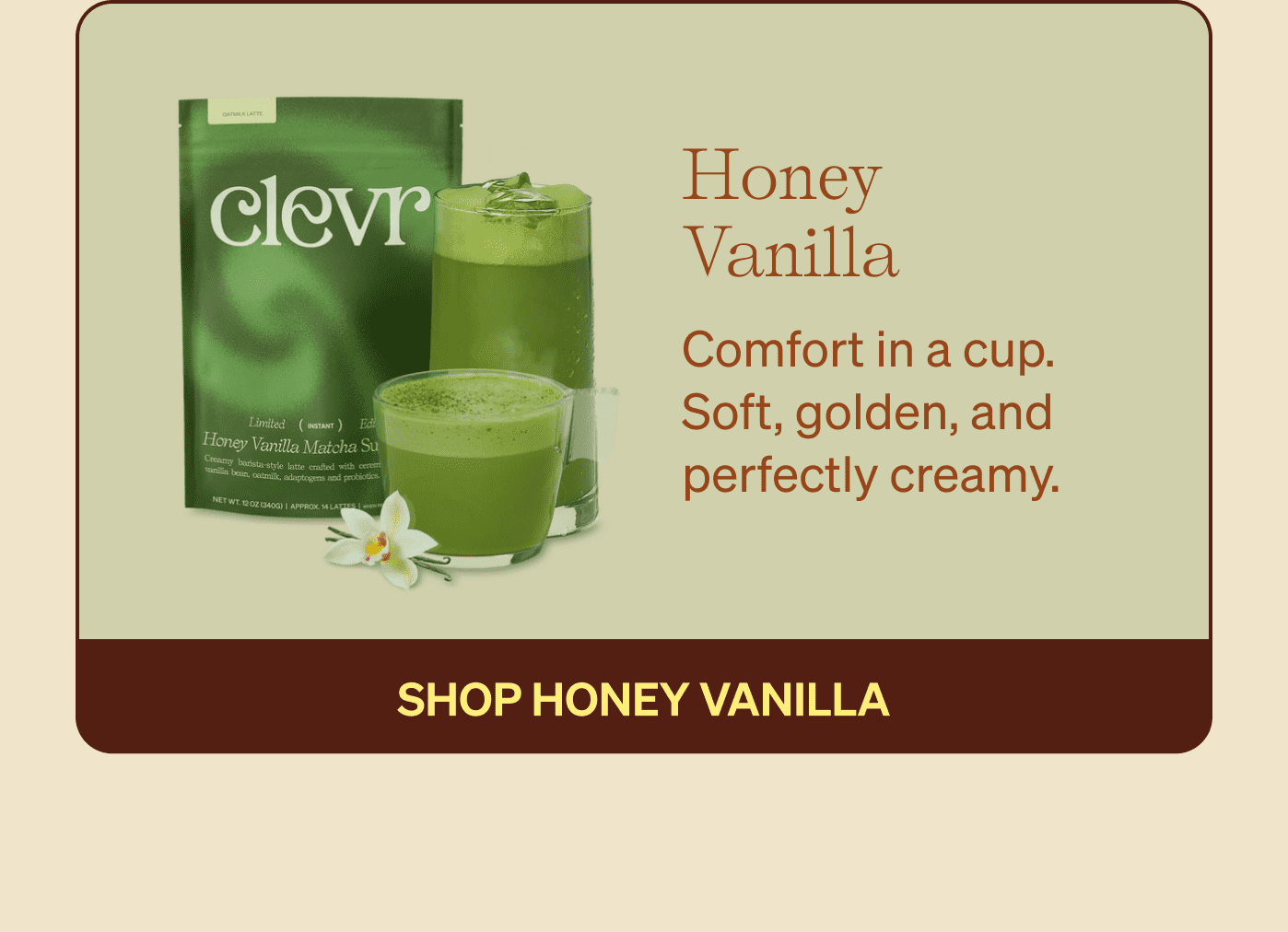 Honey Vanilla - Comfort in a cup. Soft, golden, and perfectly creamy.