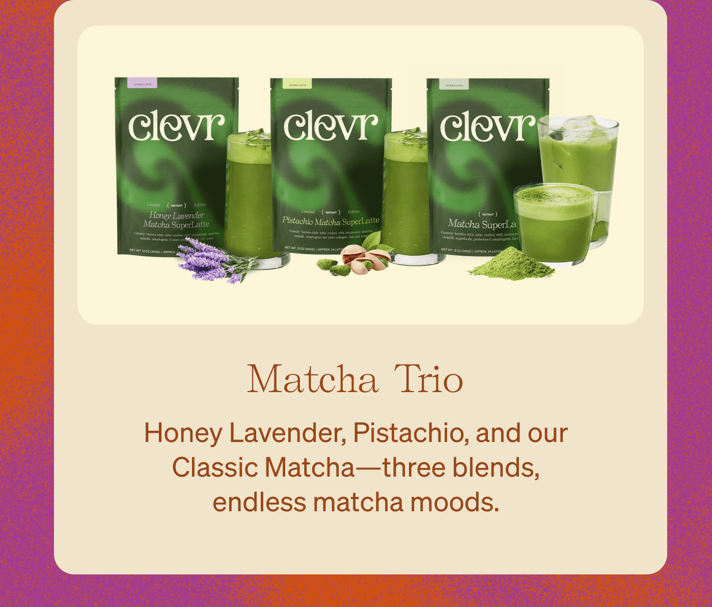 Matcha Trio - Honey Lavender, Pistachio, and our Classic Matcha—three blends, endless matcha moods.