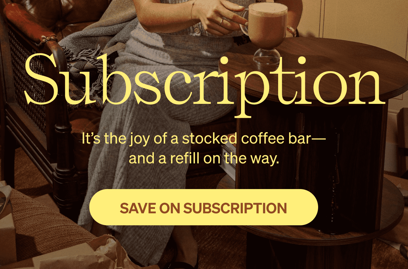 SUBSCRIPTION | It's the joy of a stocked coffee bar - and a refill on the way. [SAVE ON SUBSCRIPTION]