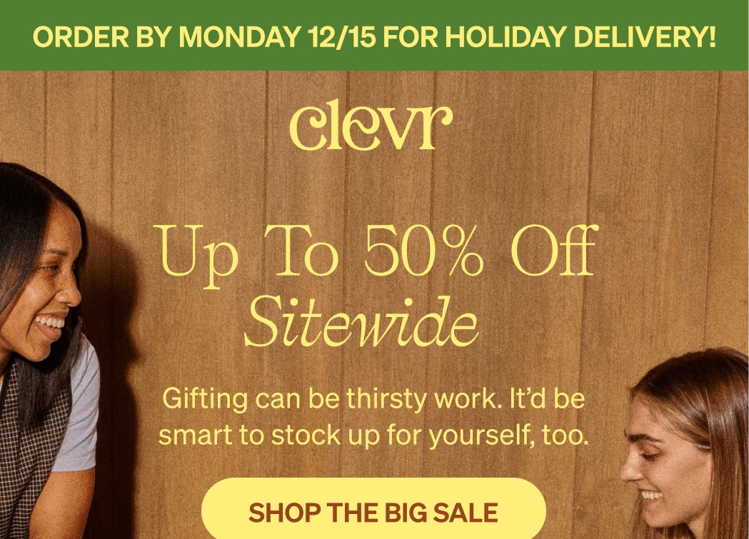 Order by Monday 12/15 for holiday delivery! UP TO 50% OFF SITEWIDE | Gifting can be thirsty work. It’d be smart to stock up for yourself, too. [SHOP THE BIG SALE]