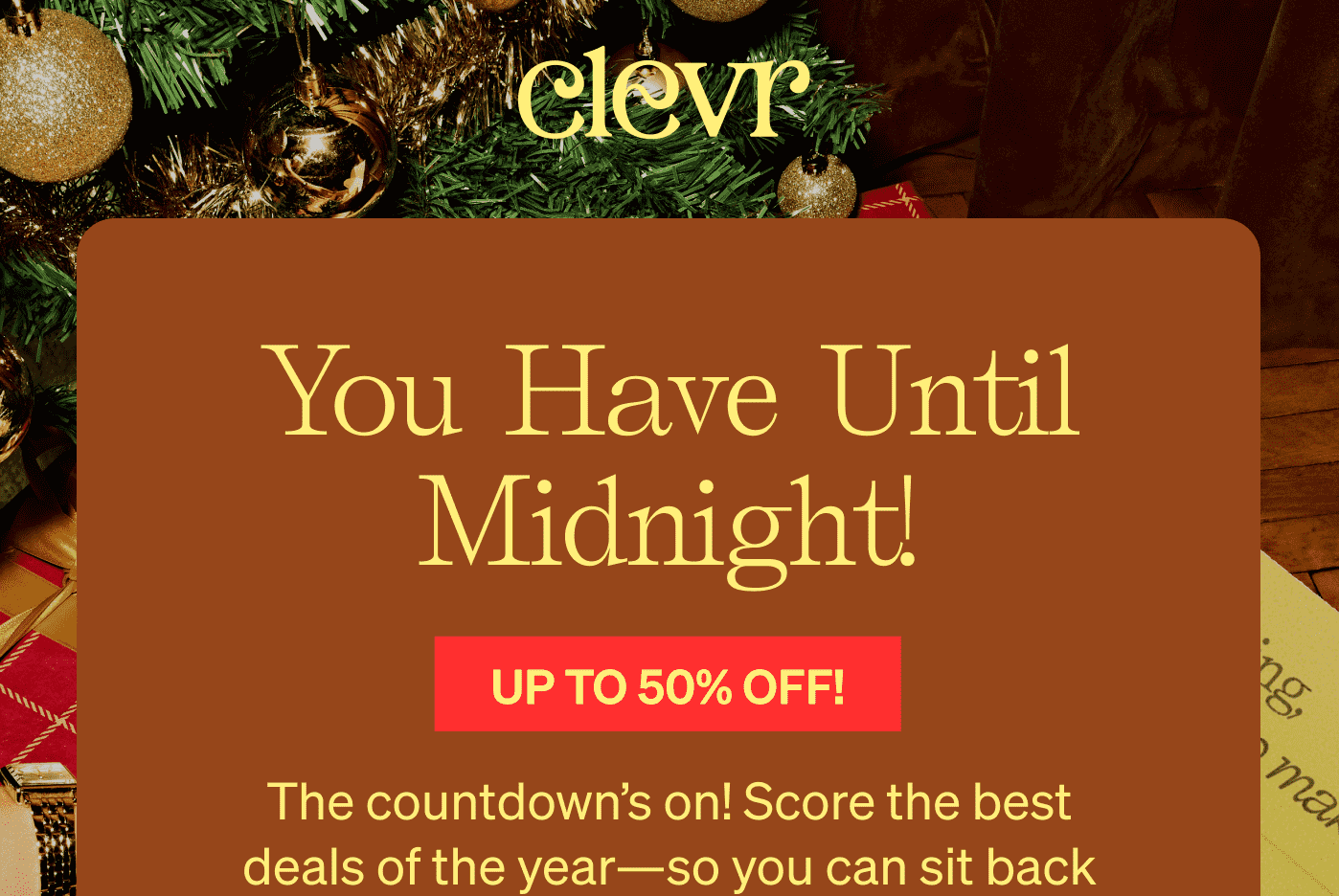 Up to 50% Off Ends Tonight | You have until midnight! Up to 50% Off! The countdown's on! Score the best deals of the year—so you can sit back (and actually relax) this holiday season.