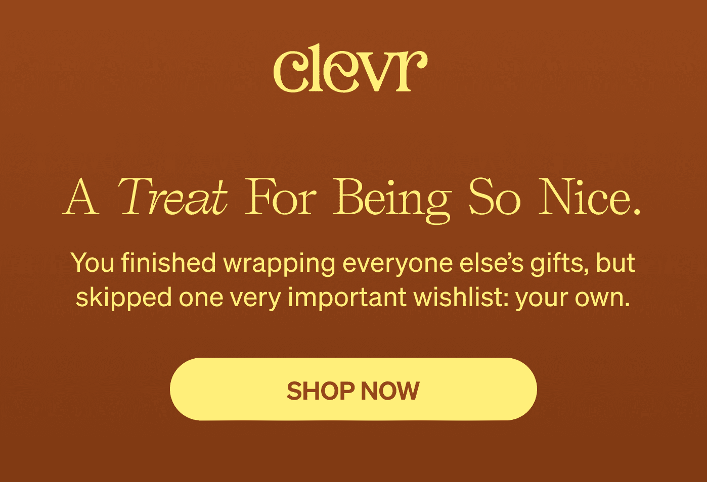 A Treat For Being So Nice. You finished wrapping everyone else’s gifts, but skipped one very important wishlist: your own. [SHOP NOW]