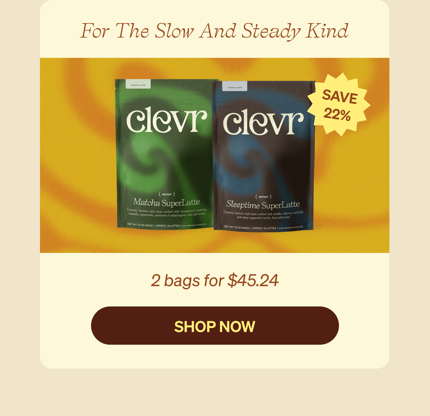 For The Slow and Steady Kind - 2 bags for $45.24, Save 22% [SHOP NOW]