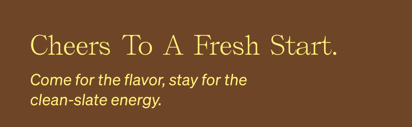 Cheers to a fresh start. Come for the flavor, stay for the clean-slate energy.