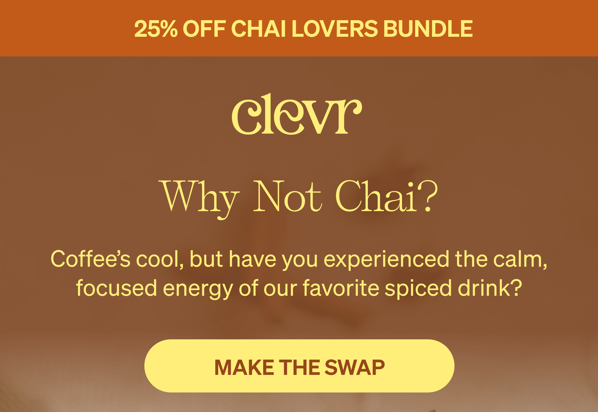 25% OFF CHAI LOVERS BUNDLE | Why not chai? Coffee’s cool, but have you experienced the calm, focused energy of our favorite spiced drink? [MAKE THE SWAP]