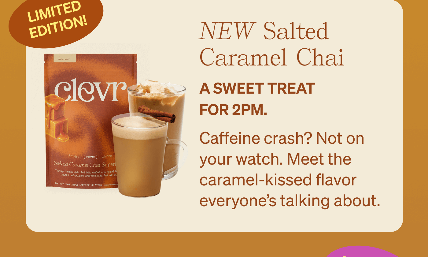 Limited Edition: NEW Salted Caramel Chai - A sweet treat for 2pm. Caffeine crash? Not on your watch. Meet the caramel-kissed flavor everyone’s talking about. 