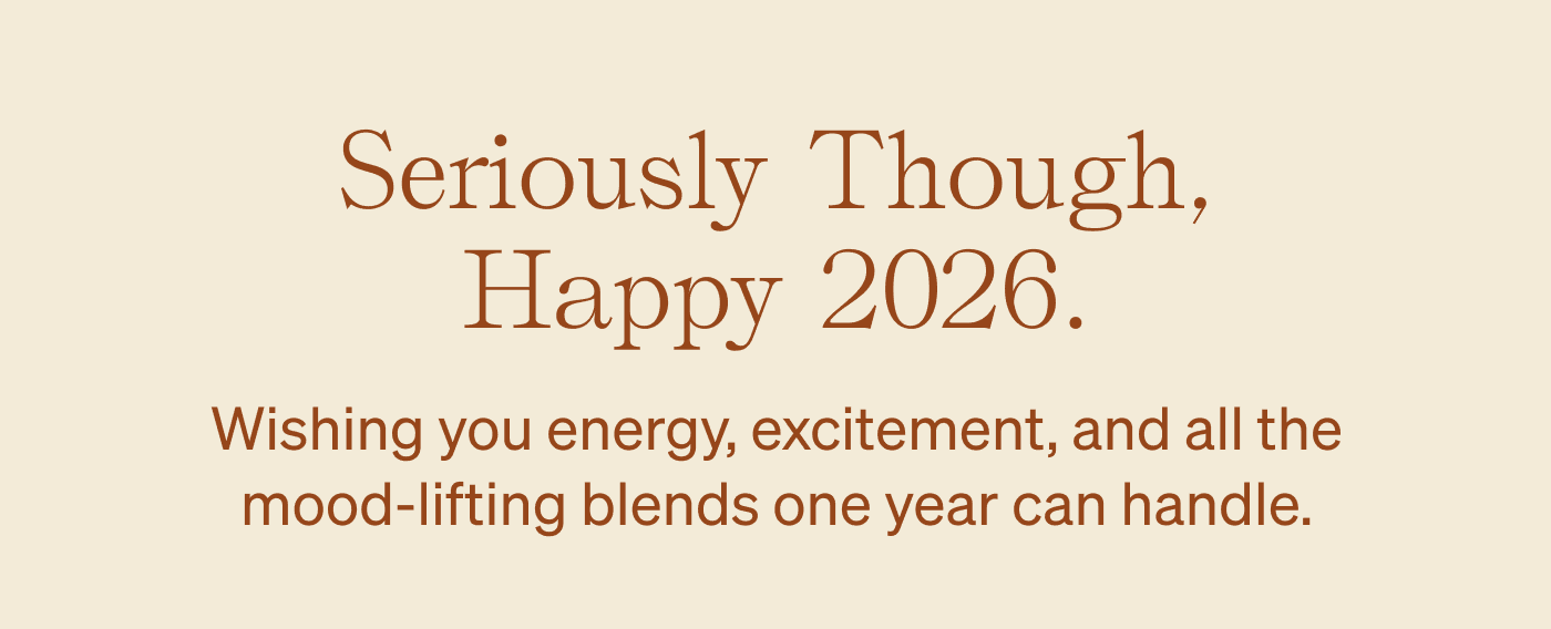 Seriously Though, Happy 2026. Wishing you energy, excitement, and all the mood-lifting blends one year can handle.