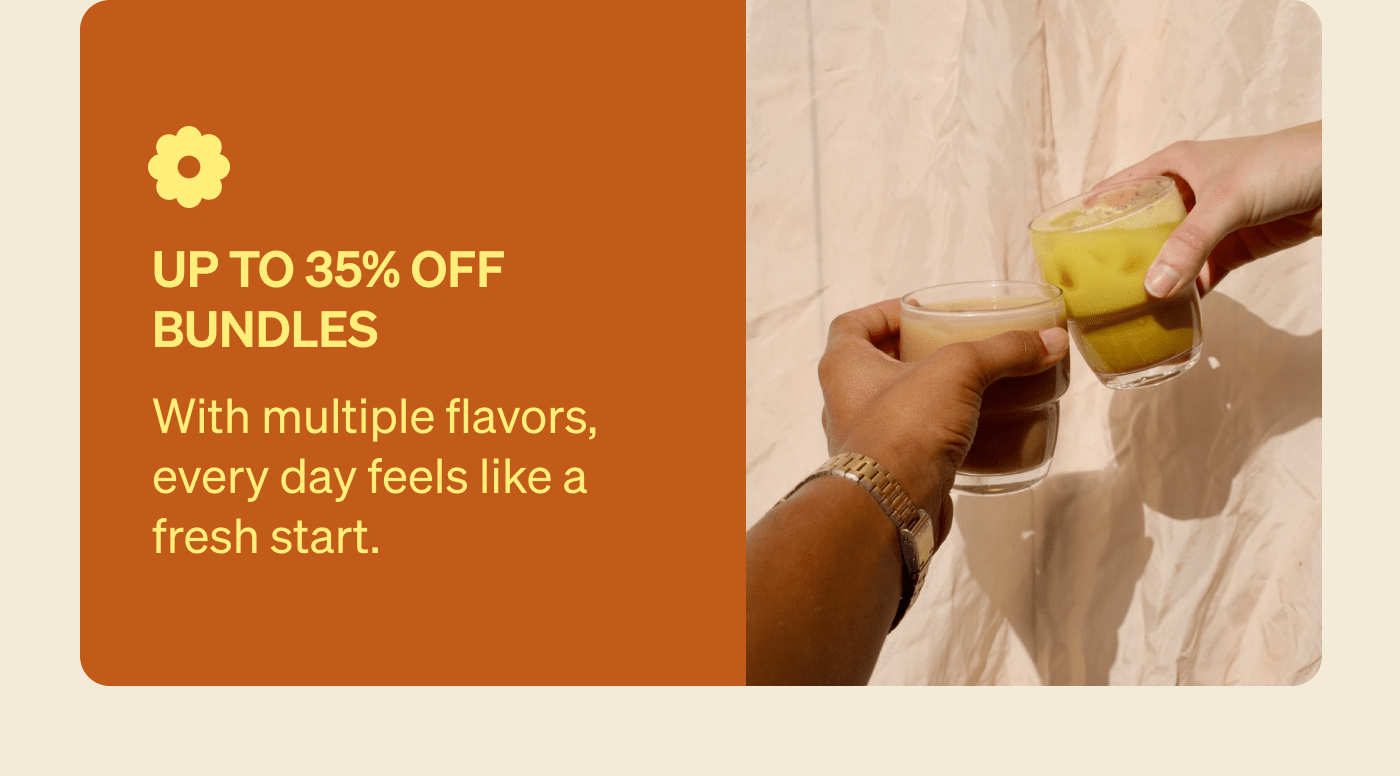 Up to 35% Off Bundles With multiple flavors, every day feels like a fresh start.