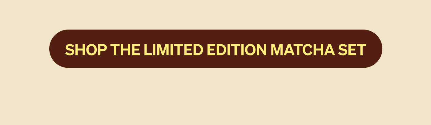 SHOP THE LIMITED EDITION MATCHA SET