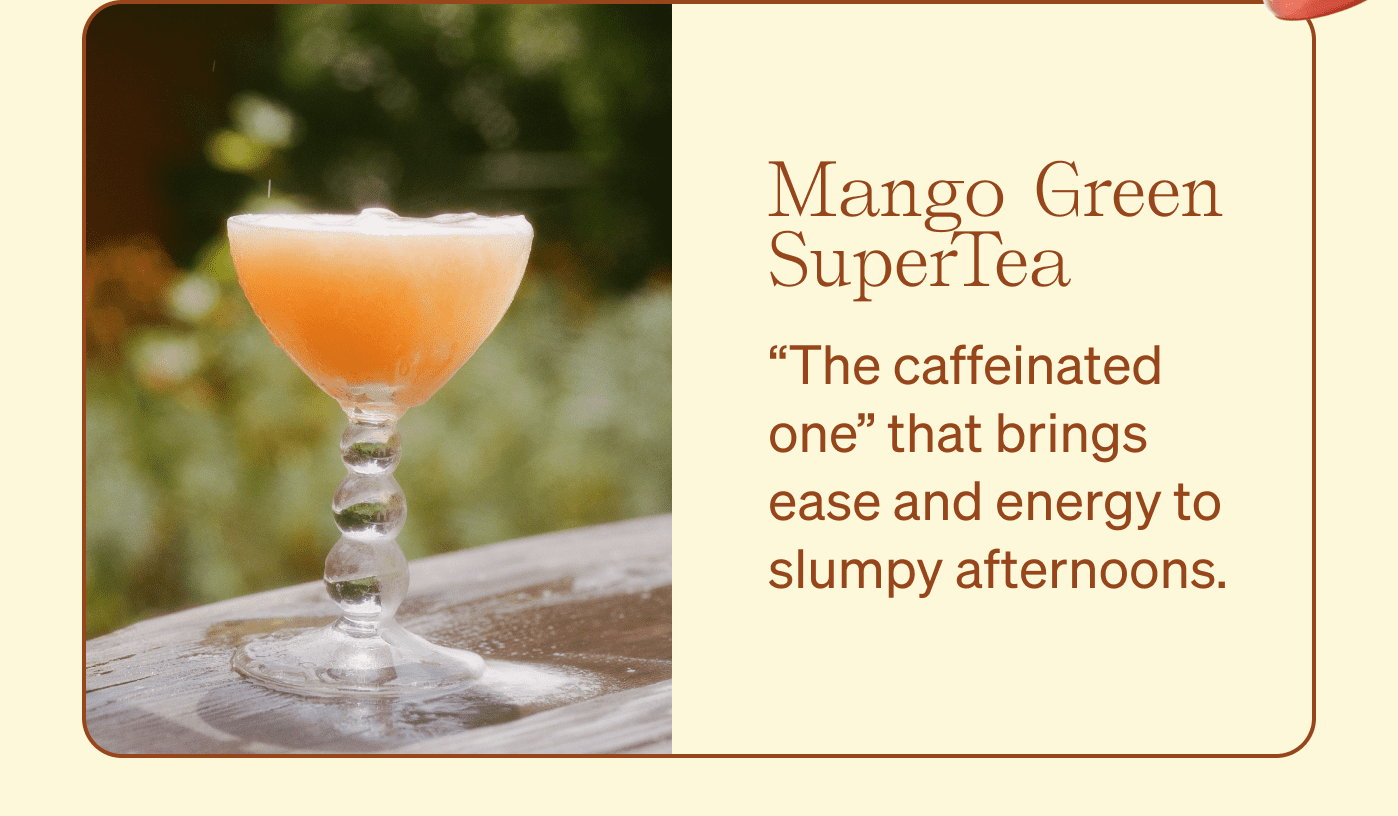 Mango Green SuperTea “The caffeinated one” that brings ease and energy to slumpy afternoons.