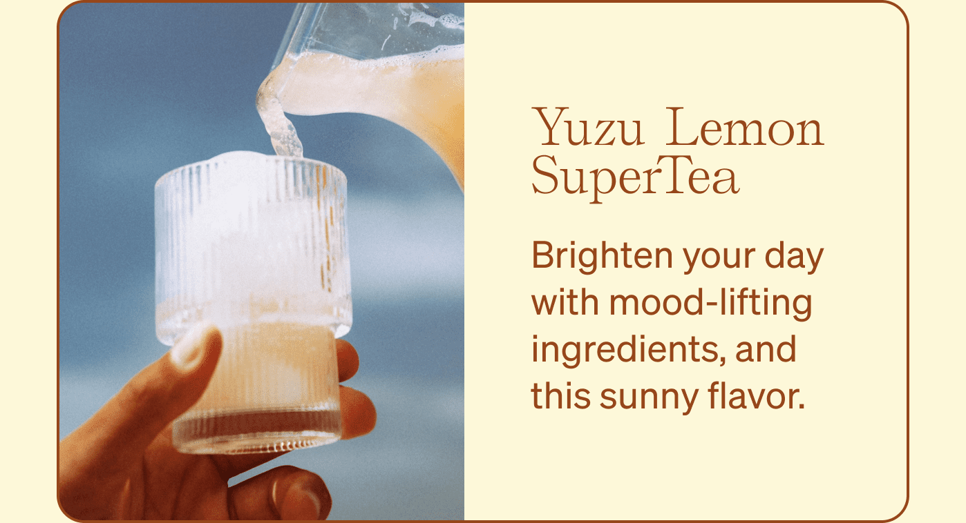 Yuzu Lemon SuperTea: Brighten your day with mood-lifting ingredients, and this sunny flavor.