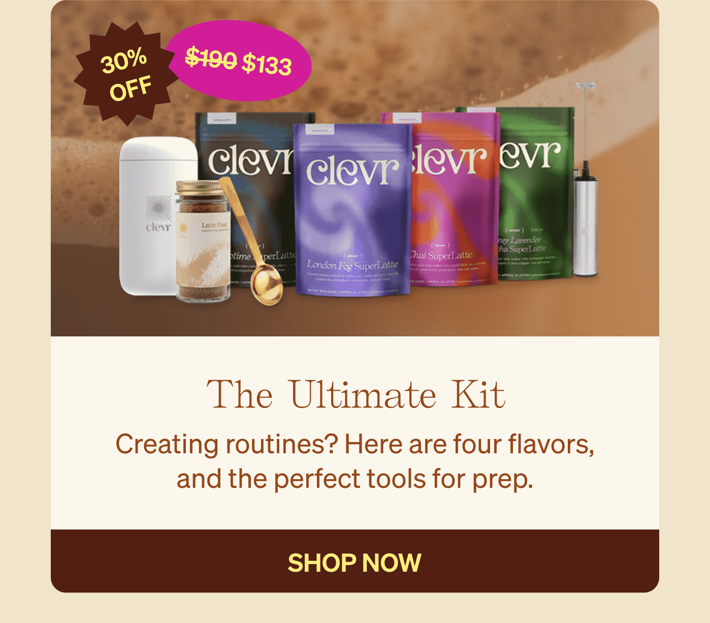 The Ultimate Kit: Creating routines? Here are four flavors, and the perfect tools for prep. SHOP NOW 30% Off