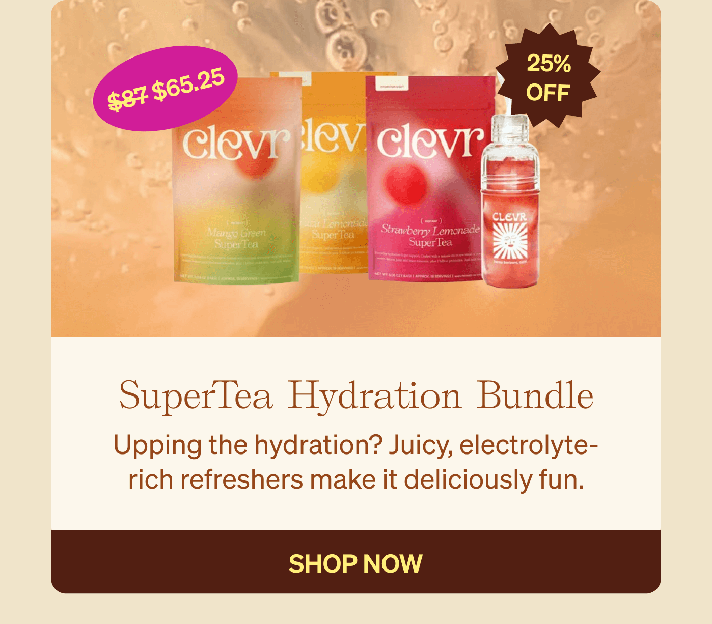 SuperTea Hydration Bundle: Upping the hydration? Juicy, electrolyte-rich refreshers make it deliciously fun. SHOP NOW 25% OFF