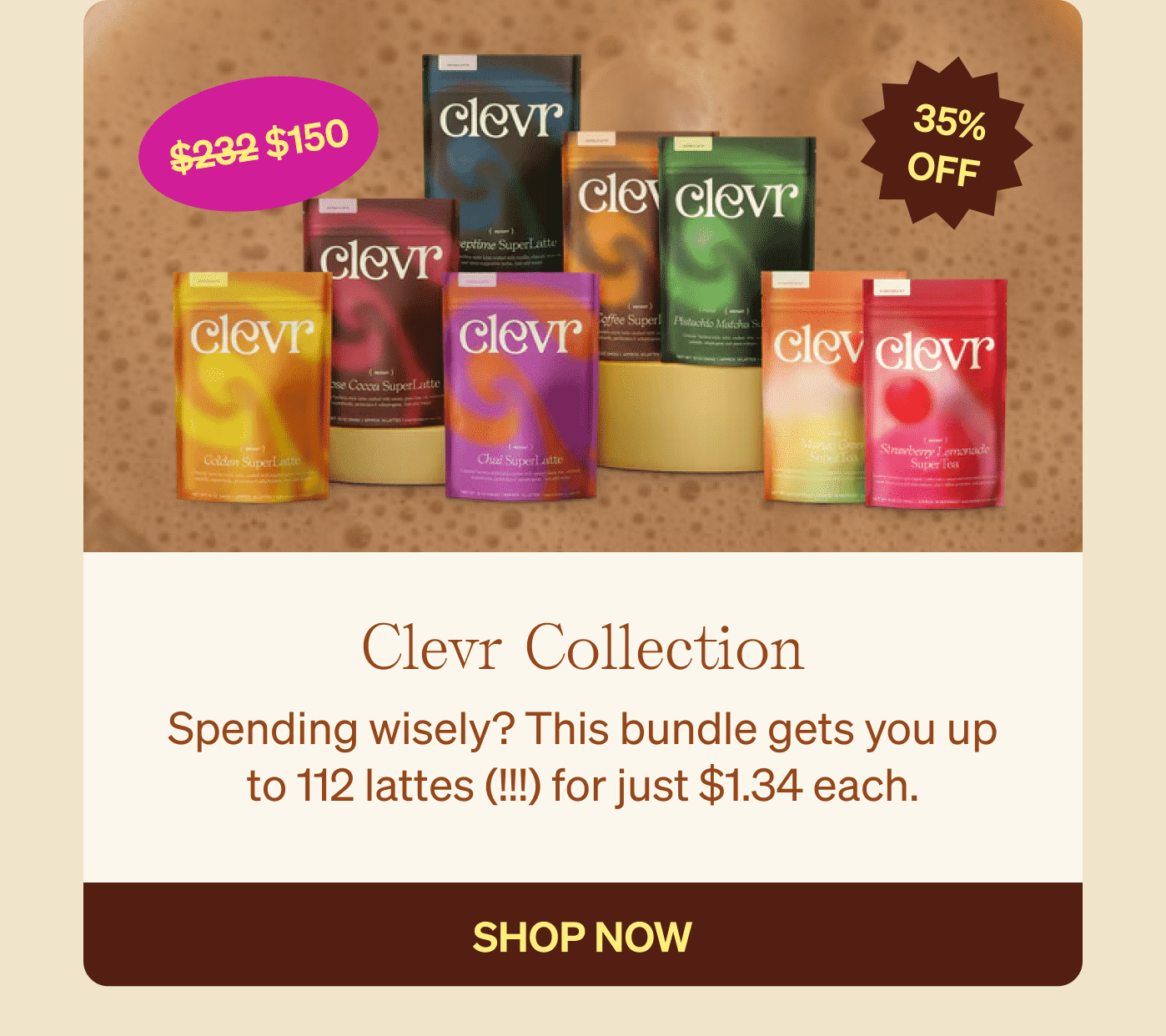 Clevr Collection: Spending wisely? This bundle gets you up to 112 lattes for just $1.34 each. SHOP NOW 35% OFF