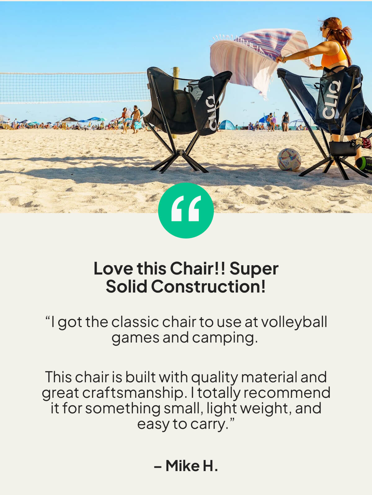 “I got the classic chair to use at volleyball games and camping.   This chair is built with quality material and great craftsmanship. I totally recommend it for something small, light weight, and easy to carry.”