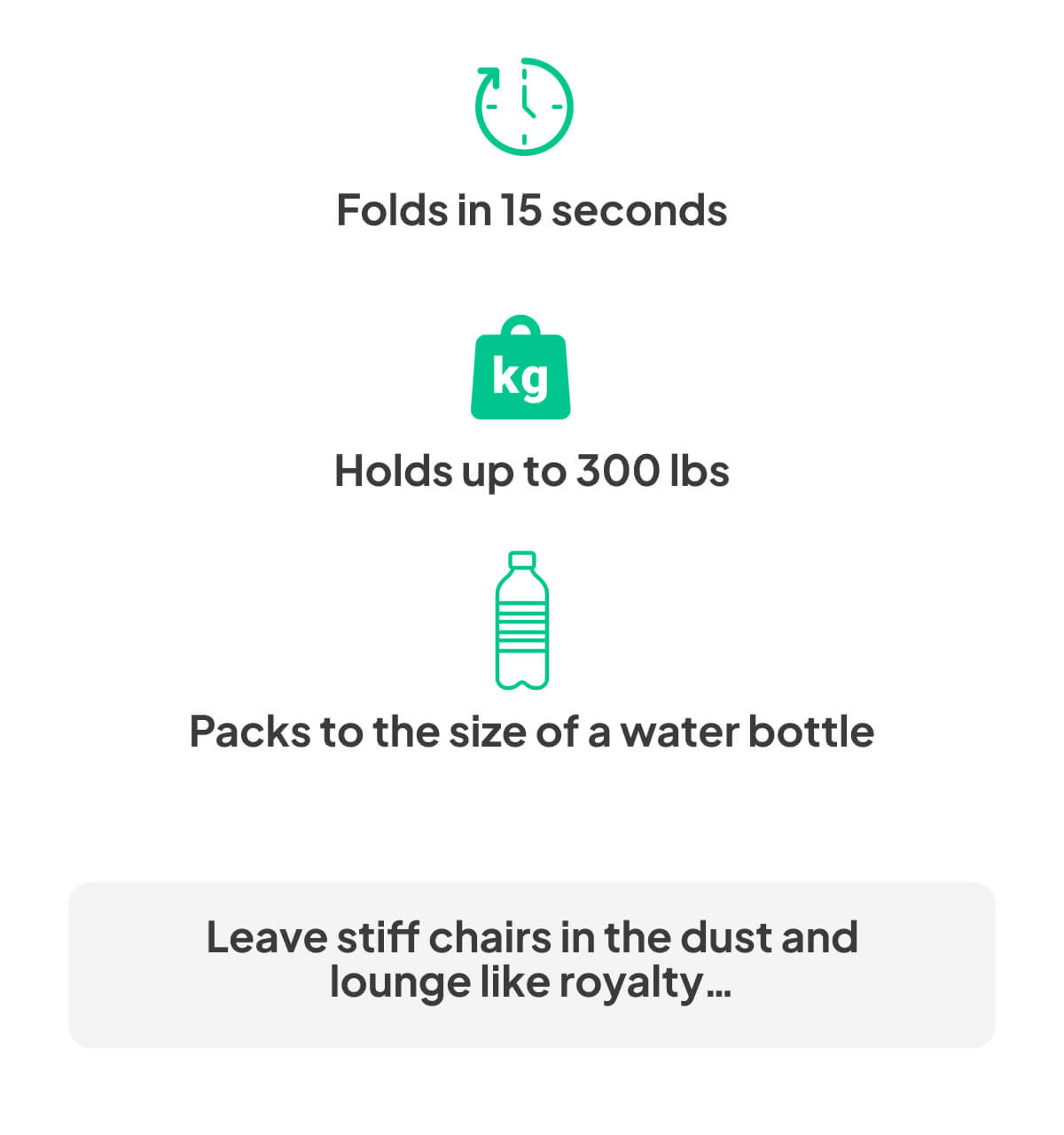 Folds in 15 seconds. Holds up to 300 lbs. Packs to the size of a water bottle.