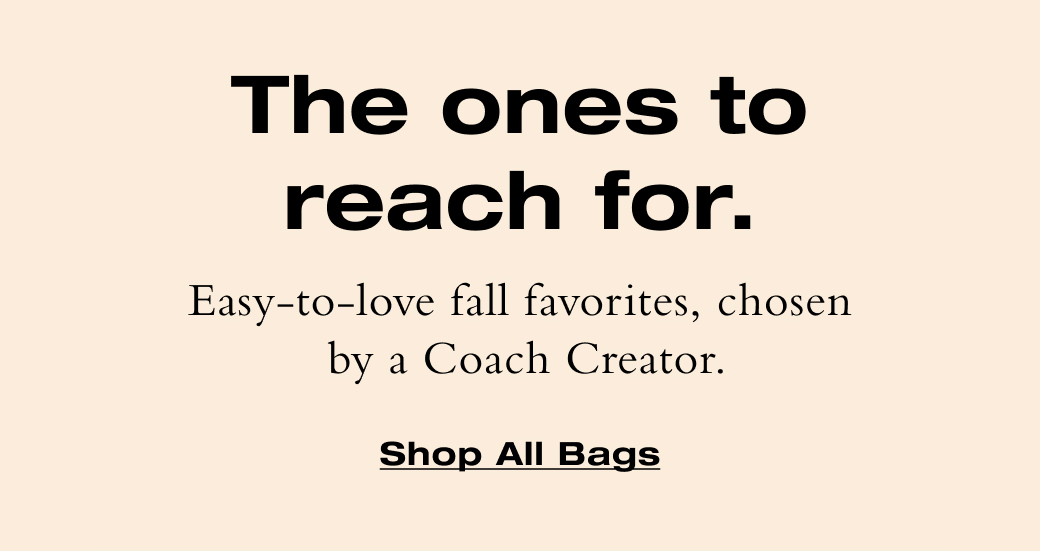 The ones to reach for. Easy-to-love fall favorites, chose by a Coach Creator. Shop All Bags