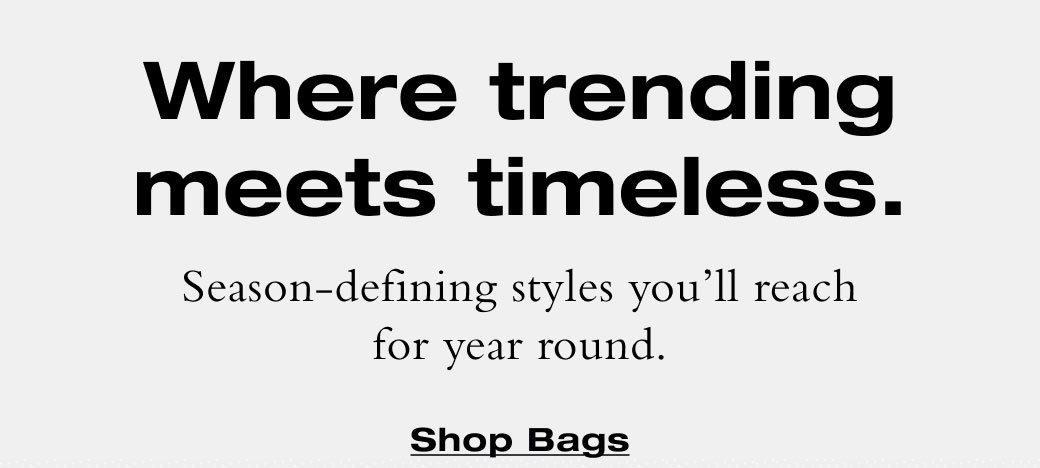Where trending meets timeless. Season-defining styles you’ll reach for year round. 