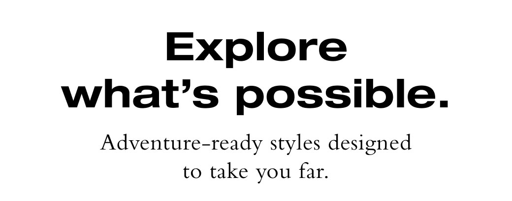 Explore what's possible. Adventure-ready styles designed to take you far. 