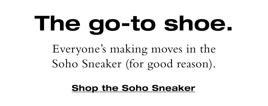 The go-to shoe. Everyone’s making moves in the Soho Sneaker (for good reason). 