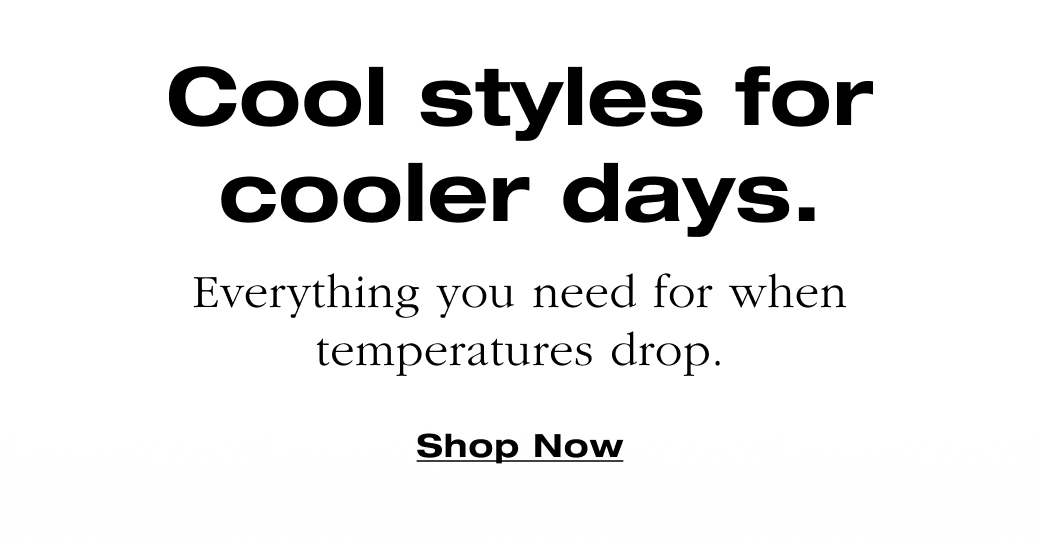Cool styles for cooler days. Everything you need for when temperatures drop. Shop Now 